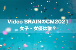 Video BRAINのCM2021 　女子・女優は誰？