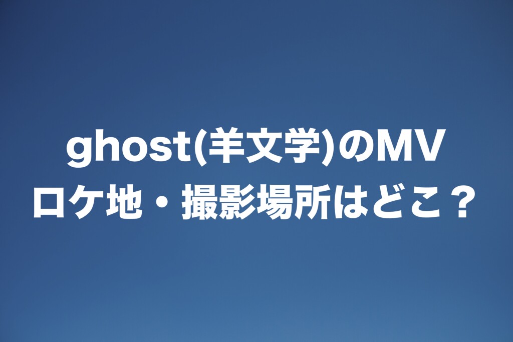 ghost(羊文学)のロケ地・撮影場所は？[MV/PV]