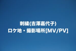 刺繍(吉澤嘉代子)のロケ地・撮影場所はどこ？[MV/PV]