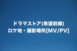 ドラマストア(希望前線)のロケ地・撮影場所はどこ？[MV/PV]