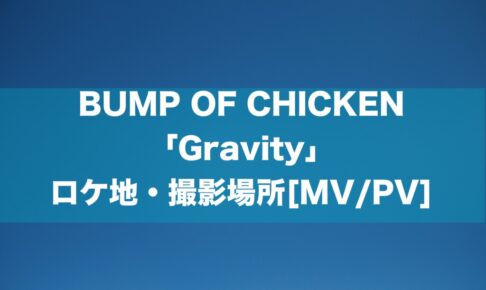 BUMP OF CHICKEN 「Gravity」 ロケ地・撮影場所[MV/PV]