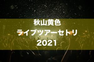 秋山黄色 ライブツアーセトリ2021 一鬼一遊TOUR Lv.2