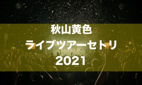 秋山黄色 ライブツアーセトリ2021 一鬼一遊TOUR Lv.2