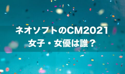 ネオソフトのCM2021 女子・女優は誰？