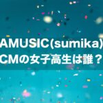 AMUSIC(sumika) CMの女子高生は誰？