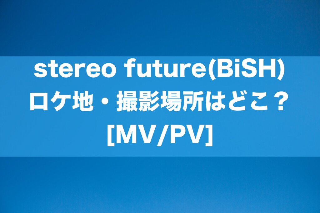 stereo future(BiSH)のロケ地・撮影場所はどこ？[MV/PV]
