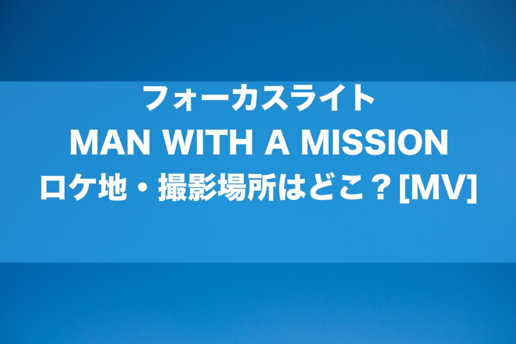フォーカスライト_MAN WITH A MISSIONのMVのロケ地・撮影場所
