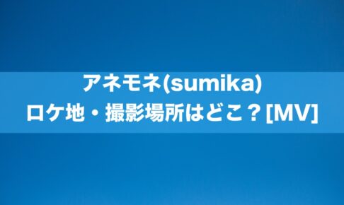 アネモネ(sumika) ロケ地・撮影場所はどこ？[MV]