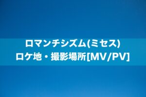 ロマンチシズム(ミセス) ロケ地・撮影場所[MV/PV]