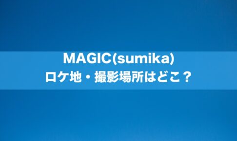 MAGIC(sumika)のロケ地・撮影場所はどこ？[MV/PV]