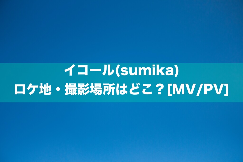 イコール(sumika)のロケ地・撮影場所はどこ？[MV/PV]
