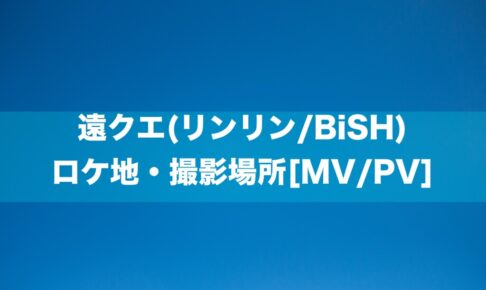 遠クエ(リンリン/BiSH) ロケ地・撮影場所[MV/PV]