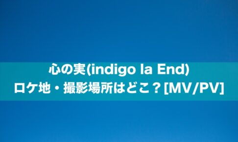 心の実(indigo la End)のロケ地・撮影場所はどこ？[MV/PV]