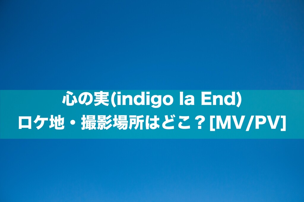 心の実(indigo la End)のロケ地・撮影場所はどこ？[MV/PV]