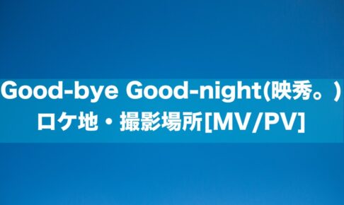 Good-bye Good-night(映秀。)のロケ地・撮影場所[MV/PV]