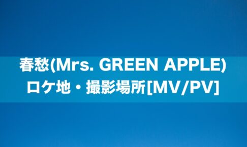 春愁(Mrs. GREEN APPLE) ロケ地・撮影場所[MV/PV]