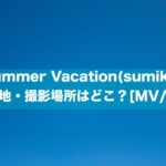 Summer Vacation(sumika)のロケ地・撮影場所はどこ？[MV/PV]