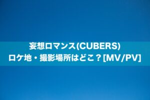 妄想ロマンス(CUBERS)のロケ地・撮影場所はどこ？[MV/PV]
