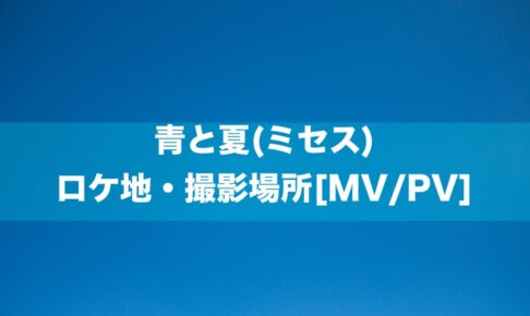 青と夏(ミセス) ロケ地・撮影場所[MV/PV]