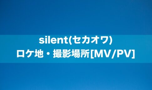 silent(セカオワ) ロケ地・撮影場所[MV/PV]