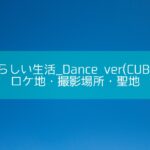 あたらしい生活_Dance ver(CUBERS)のロケ地・撮影場所・聖地[MV/PV]