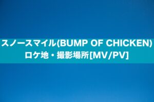スノースマイル(BUMP OF CHICKEN)ロケ地・撮影場所[MV/PV]