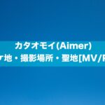 カタオモイ(Aimer)のロケ地・撮影場所・聖地[MV/PV]