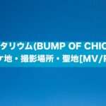 プラネタリウム(BUMP OF CHICKEN)のロケ地・撮影場所・聖地[MV]