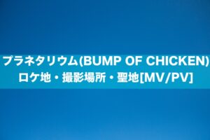 プラネタリウム(BUMP OF CHICKEN)のロケ地・撮影場所・聖地[MV]