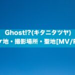 Ghost!?(キタニタツヤ)の ロケ地・撮影場所・聖地[MV/PV]