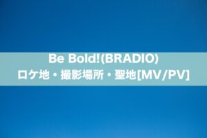 Be Bold!(BRADIO)のロケ地・撮影場所・聖地[MV/PV]