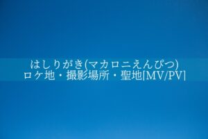 はしりがき(マカロニえんぴつ)のロケ地・撮影場所・聖地[MV/PV]