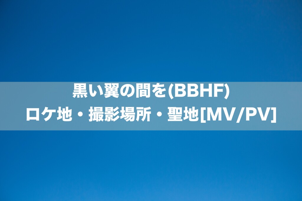 黒い翼の間を(BBHF)のロケ地・撮影場所[MV/PV]