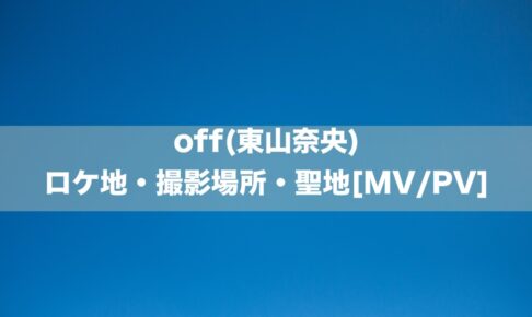 off(東山奈央)のロケ地・撮影場所[MV/PV]