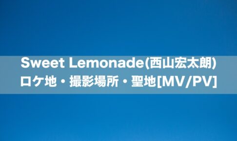Sweet Lemonade(西山宏太朗)のロケ地・撮影場所・聖地[MV/PV]